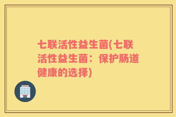 七联活性益生菌(七联活性益生菌：保护肠道健康的选择)