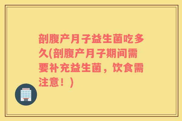 剖腹产月子益生菌吃多久(剖腹产月子期间需要补充益生菌，饮食需注意！)