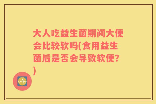 大人吃益生菌期间大便会比较软吗(食用益生菌后是否会导致软便？)