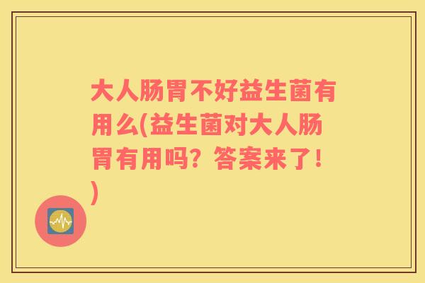 大人肠胃不好益生菌有用么(益生菌对大人肠胃有用吗？答案来了！)