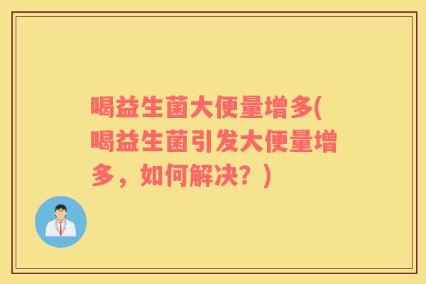 喝益生菌大便量增多(喝益生菌引发大便量增多，如何解决？)