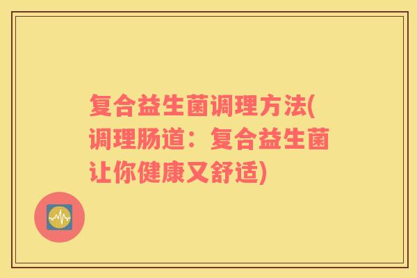 复合益生菌调理方法(调理肠道：复合益生菌让你健康又舒适)