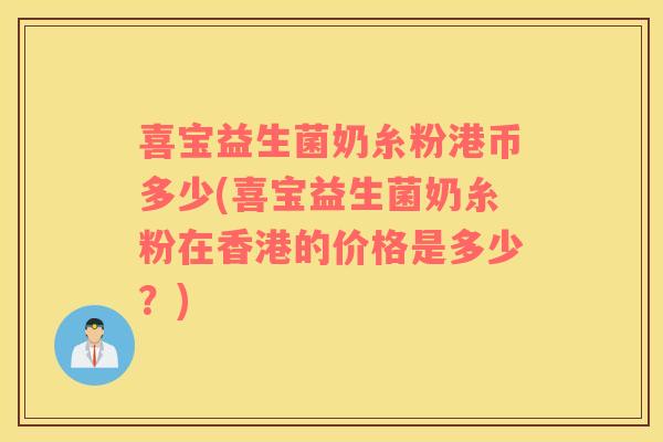 喜宝益生菌奶糸粉港币多少(喜宝益生菌奶糸粉在香港的价格是多少？)