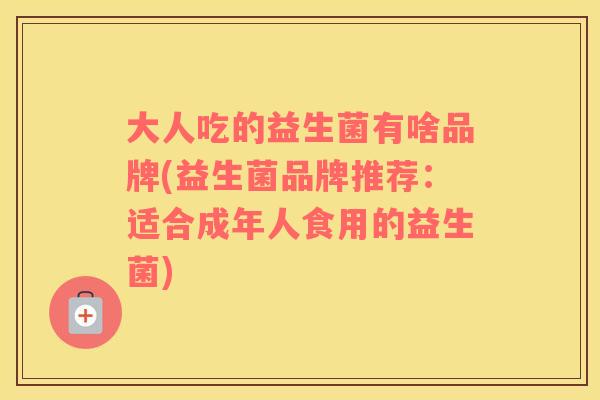 大人吃的益生菌有啥品牌(益生菌品牌推荐：适合成年人食用的益生菌)