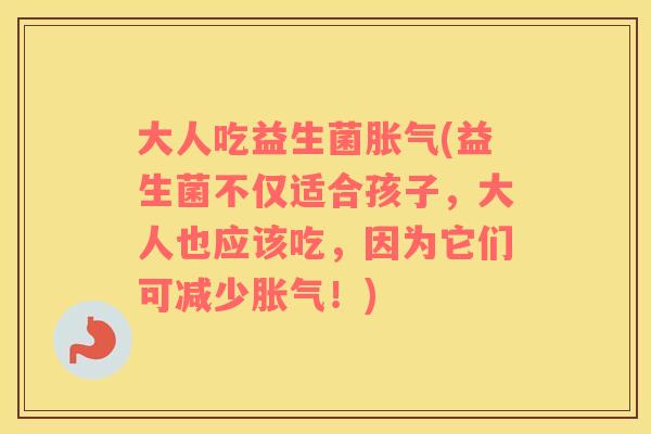 大人吃益生菌胀气(益生菌不仅适合孩子，大人也应该吃，因为它们可减少胀气！)