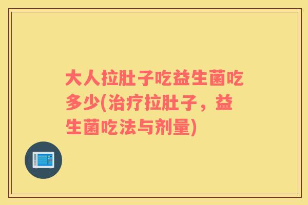 大人拉肚子吃益生菌吃多少(治疗拉肚子，益生菌吃法与剂量)