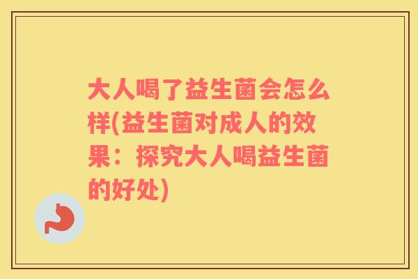 大人喝了益生菌会怎么样(益生菌对成人的效果：探究大人喝益生菌的好处)