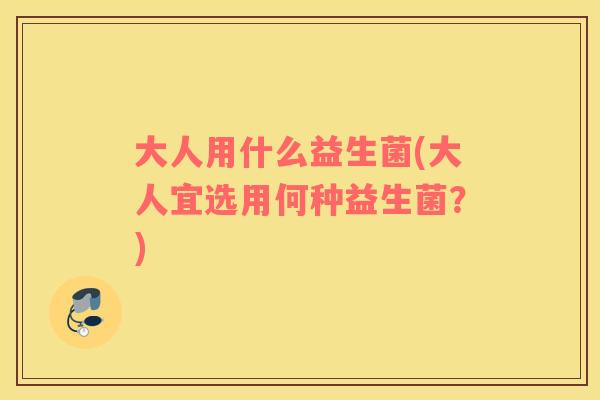 大人用什么益生菌(大人宜选用何种益生菌？)