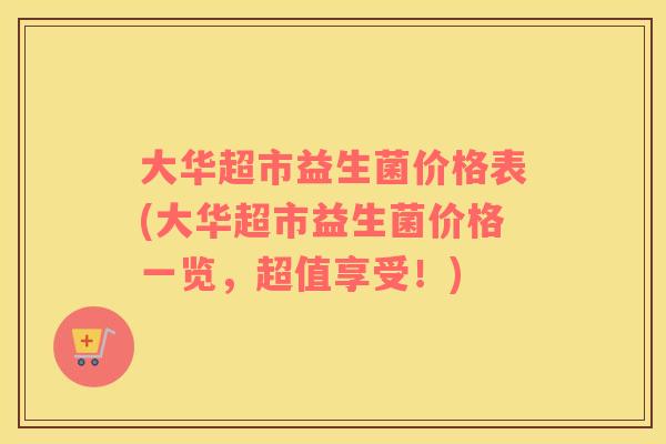 大华超市益生菌价格表(大华超市益生菌价格一览，超值享受！)