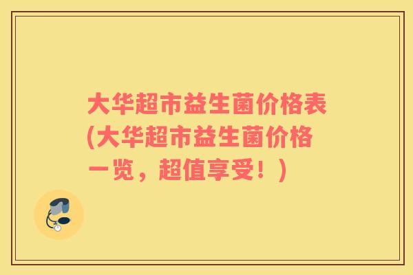 大华超市益生菌价格表(大华超市益生菌价格一览，超值享受！)