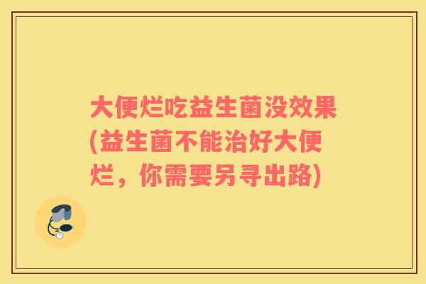 大便烂吃益生菌没效果(益生菌不能治好大便烂，你需要另寻出路)