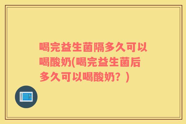 喝完益生菌隔多久可以喝酸奶(喝完益生菌后多久可以喝酸奶？)