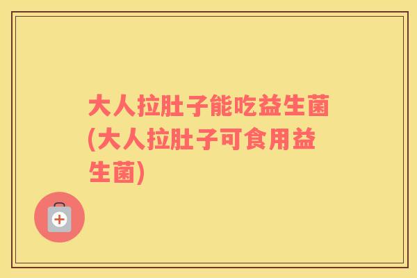 大人拉肚子能吃益生菌(大人拉肚子可食用益生菌)