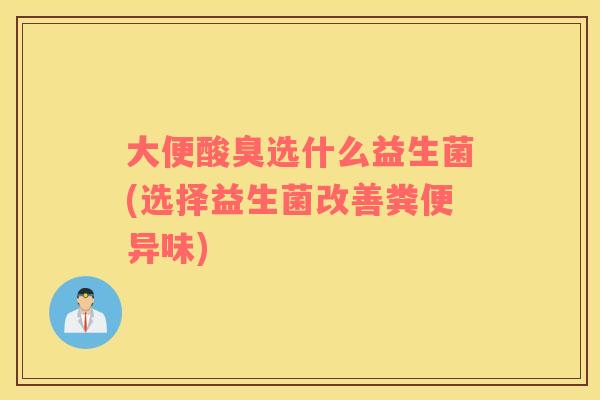 大便酸臭选什么益生菌(选择益生菌改善粪便异味)