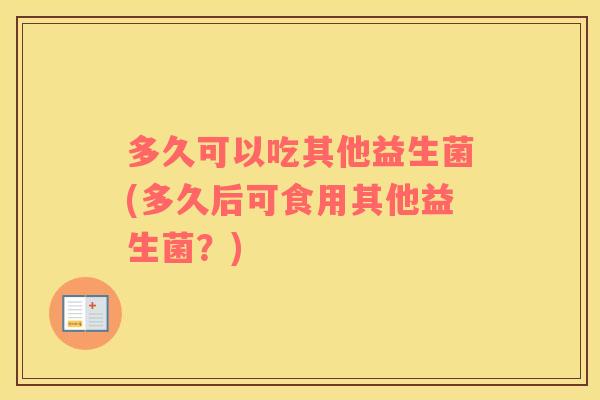 多久可以吃其他益生菌(多久后可食用其他益生菌？)