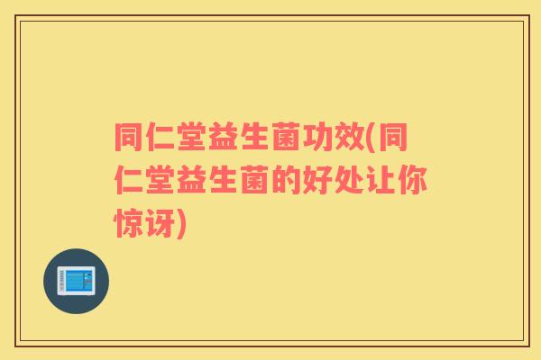 同仁堂益生菌功效(同仁堂益生菌的好处让你惊讶)