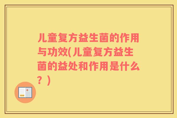 儿童复方益生菌的作用与功效(儿童复方益生菌的益处和作用是什么？)