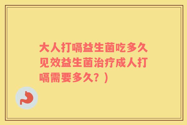 大人打嗝益生菌吃多久见效益生菌治疗成人打嗝需要多久？)