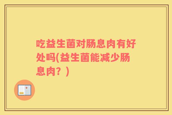 吃益生菌对肠息肉有好处吗(益生菌能减少肠息肉？)