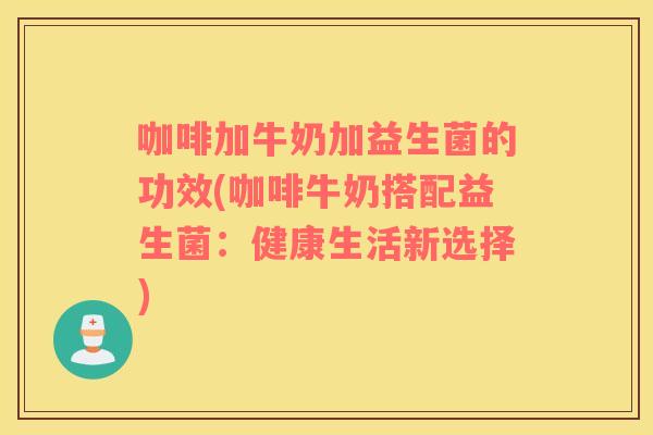 咖啡加牛奶加益生菌的功效(咖啡牛奶搭配益生菌：健康生活新选择)