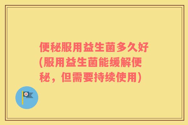 便秘服用益生菌多久好(服用益生菌能缓解便秘，但需要持续使用)