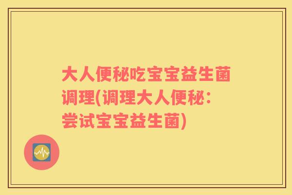 大人便秘吃宝宝益生菌调理(调理大人便秘：尝试宝宝益生菌)