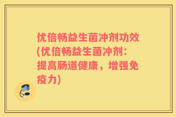 优倍畅益生菌冲剂功效(优倍畅益生菌冲剂：提高肠道健康，增强免疫力)