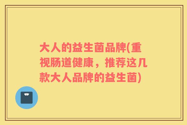 大人的益生菌品牌(重视肠道健康，推荐这几款大人品牌的益生菌)