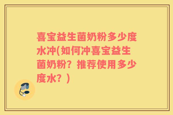 喜宝益生菌奶粉多少度水冲(如何冲喜宝益生菌奶粉？推荐使用多少度水？)