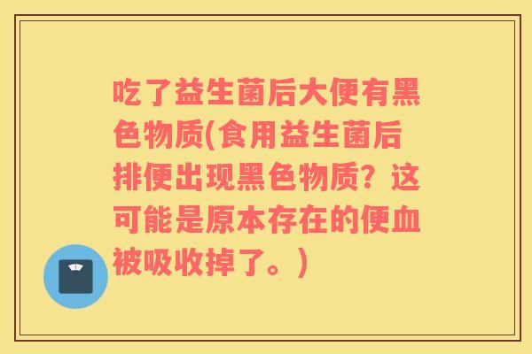 吃了益生菌后大便有黑色物质(食用益生菌后排便出现黑色物质？这可能是原本存在的便血被吸收掉了。)
