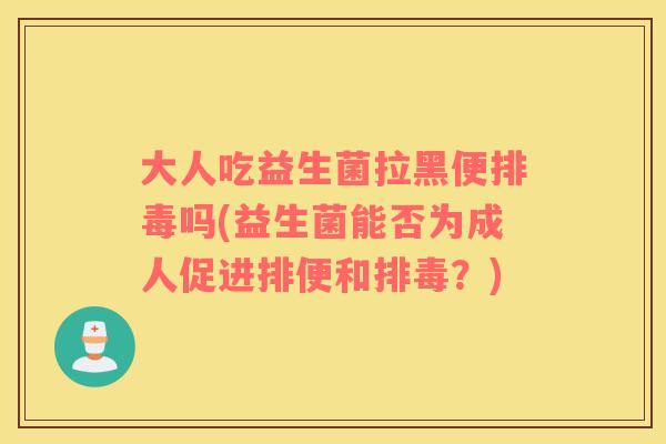 大人吃益生菌拉黑便排毒吗(益生菌能否为成人促进排便和排毒？)