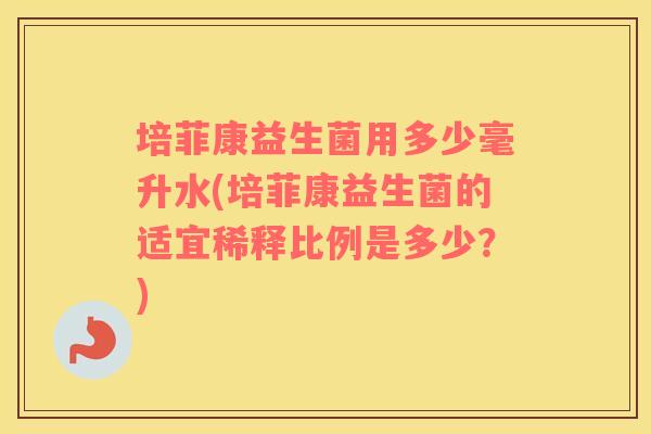 培菲康益生菌用多少毫升水(培菲康益生菌的适宜稀释比例是多少？)