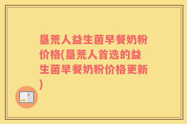 垦荒人益生菌早餐奶粉价格(垦荒人首选的益生菌早餐奶粉价格更新)