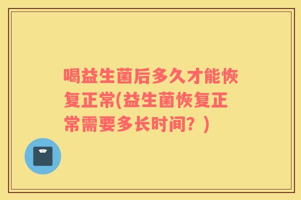 喝益生菌后多久才能恢复正常(益生菌恢复正常需要多长时间？)