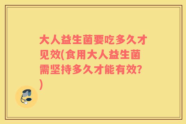 大人益生菌要吃多久才见效(食用大人益生菌需坚持多久才能有效？)