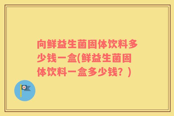向鲜益生菌固体饮料多少钱一盒(鲜益生菌固体饮料一盒多少钱？)