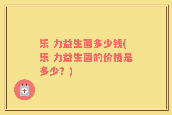 乐 力益生菌多少钱(乐 力益生菌的价格是多少？)