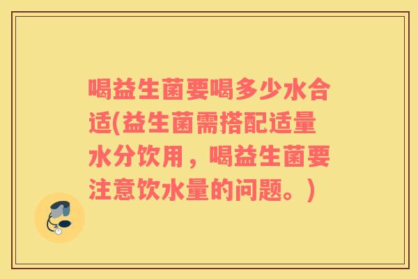 喝益生菌要喝多少水合适(益生菌需搭配适量水分饮用，喝益生菌要注意饮水量的问题。)