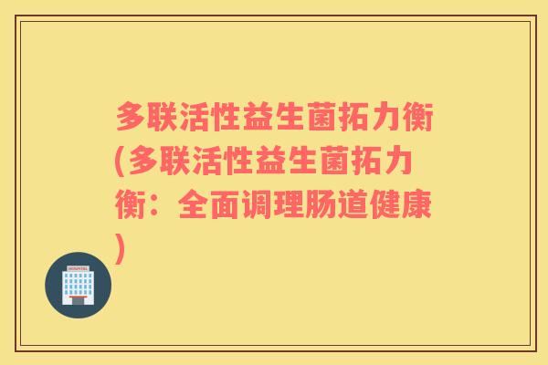 多联活性益生菌拓力衡(多联活性益生菌拓力衡：全面调理肠道健康)