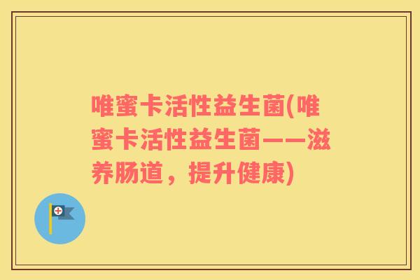唯蜜卡活性益生菌(唯蜜卡活性益生菌——滋养肠道，提升健康)
