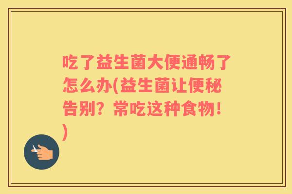 吃了益生菌大便通畅了怎么办(益生菌让便秘告别？常吃这种食物！)
