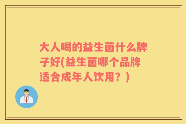 大人喝的益生菌什么牌子好(益生菌哪个品牌适合成年人饮用？)