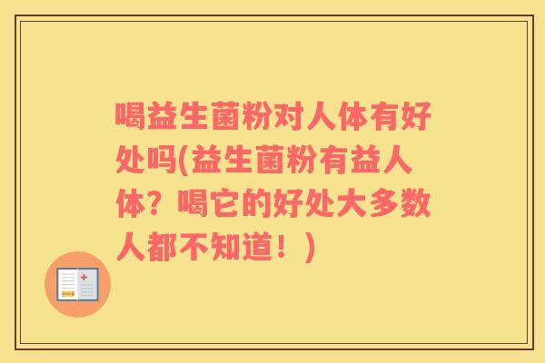 喝益生菌粉对人体有好处吗(益生菌粉有益人体？喝它的好处大多数人都不知道！)