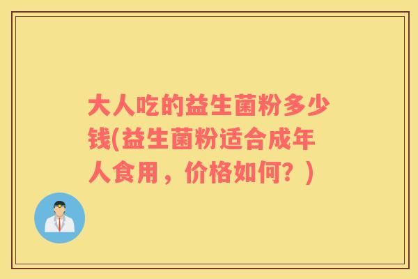 大人吃的益生菌粉多少钱(益生菌粉适合成年人食用，价格如何？)