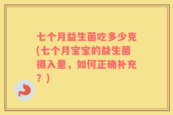 七个月益生菌吃多少克(七个月宝宝的益生菌摄入量，如何正确补充？)