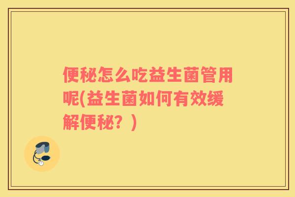 便秘怎么吃益生菌管用呢(益生菌如何有效缓解便秘？)