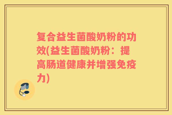 复合益生菌酸奶粉的功效(益生菌酸奶粉：提高肠道健康并增强免疫力)