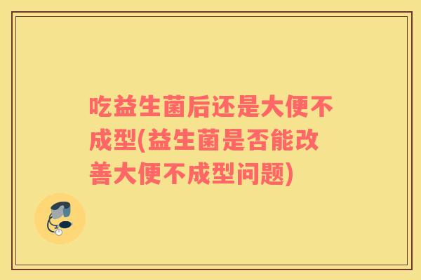 吃益生菌后还是大便不成型(益生菌是否能改善大便不成型问题)
