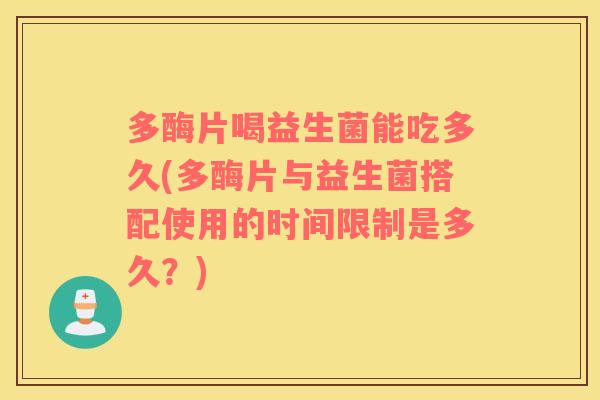 多酶片喝益生菌能吃多久(多酶片与益生菌搭配使用的时间限制是多久？)