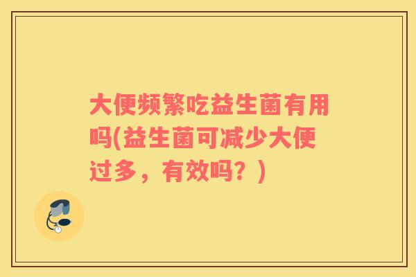 大便频繁吃益生菌有用吗(益生菌可减少大便过多，有效吗？)